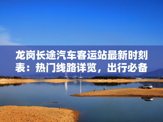 龙岗长途汽车客运站最新时刻表：热门线路详览，出行必备！