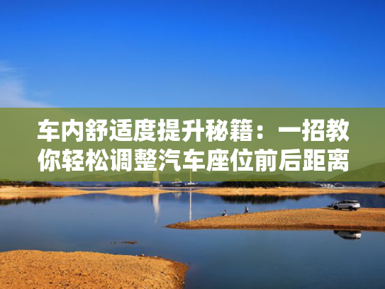 车内舒适度提升秘籍：一招教你轻松调整汽车座位前后距离