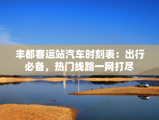 丰都客运站汽车时刻表：出行必备，热门线路一网打尽