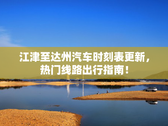 江津至达州汽车时刻表更新，热门线路出行指南！