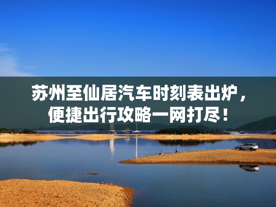 苏州至仙居汽车时刻表出炉，便捷出行攻略一网打尽！