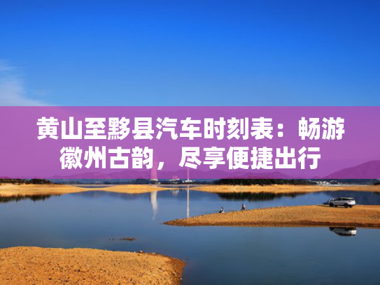 黄山至黟县汽车时刻表：畅游徽州古韵，尽享便捷出行