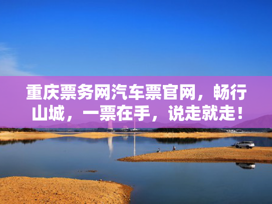 重庆票务网汽车票官网，畅行山城，一票在手，说走就走！