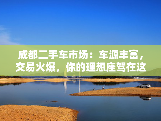 成都二手车市场：车源丰富，火爆交易火爆，想座你的成都车源理想座驾在这里等你-第1张图片-一稳号选号车务