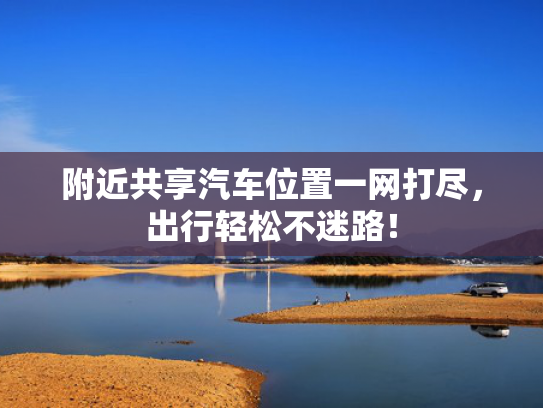 附近共享汽车位置一网打尽，出行轻松不迷路！