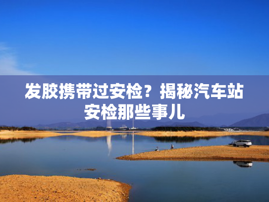 发胶携带过安检？揭秘汽车站安检那些事儿