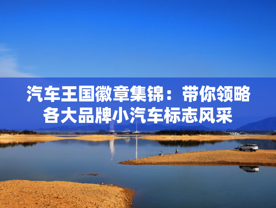 汽车王国徽章集锦：带你领略各大品牌小汽车标志风采