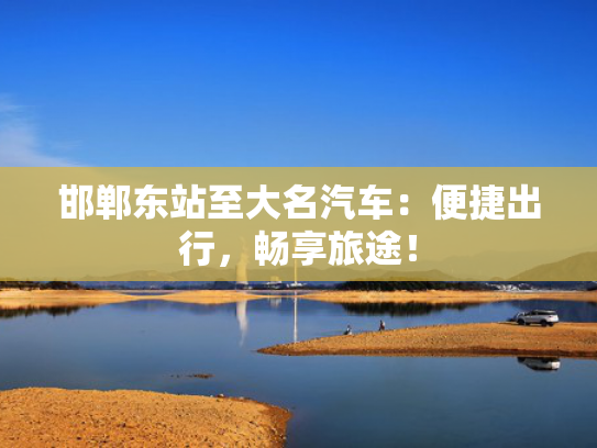 邯郸东站至大名汽车：便捷出行，畅享旅途！