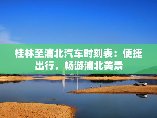 桂林至浦北汽车时刻表：便捷出行，畅游浦北美景