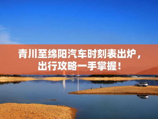 青川至绵阳汽车时刻表出炉，出行攻略一手掌握！