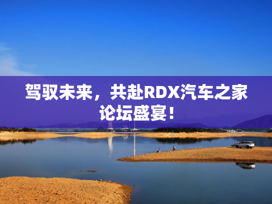 驾驭未来，共赴共赴RDX汽车之家论坛盛宴！家论-第1张图片-一稳号选号车务
