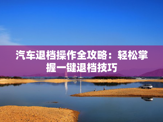 汽车退档操作全攻略：轻松掌握一键退档技巧