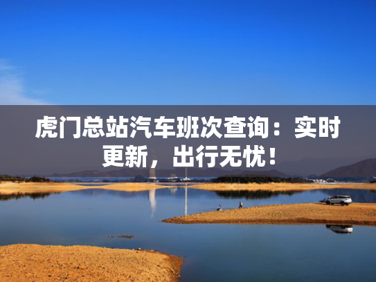 虎门总站汽车班次查询：实时更新，出行无忧！