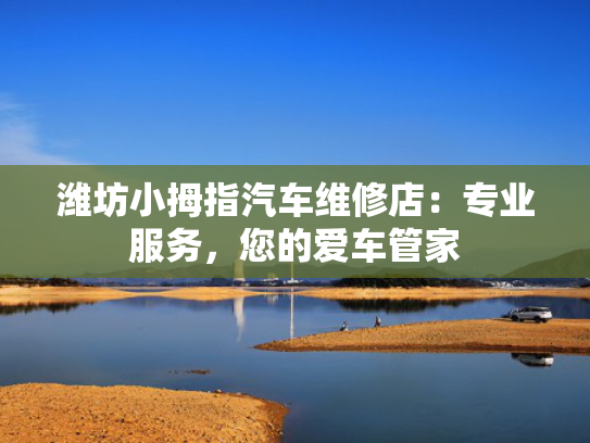 潍坊小拇指汽车维修店：专业服务，服务您的潍坊爱车管家-第1张图片-一稳号选号车务