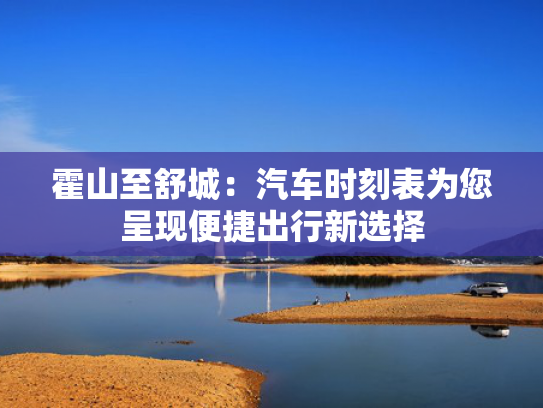 霍山至舒城：汽车时刻表为您呈现便捷出行新选择
