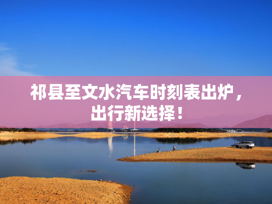 祁县至文水汽车时刻表出炉，出行新选择！
