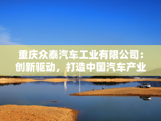 重庆众泰汽车工业有限公司：创新驱动，打造中国汽车产业新标杆！