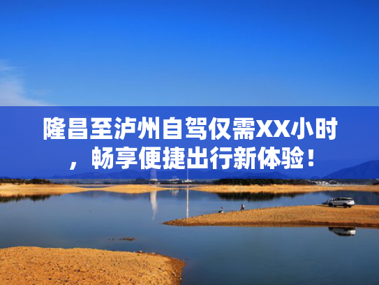 隆昌至泸州自驾仅需XX小时，畅享便捷出行新体验！