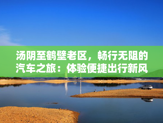 汤阴至鹤壁老区，畅行无阻的汽车之旅：体验便捷出行新风尚！