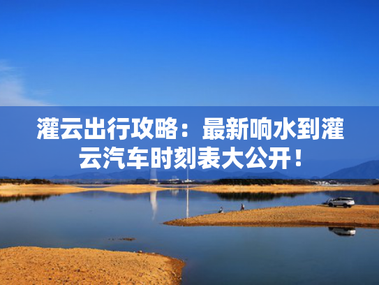 灌云出行攻略：最新响水到灌云汽车时刻表大公开！