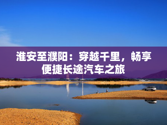 淮安至濮阳：穿越千里，畅享便捷长途汽车之旅