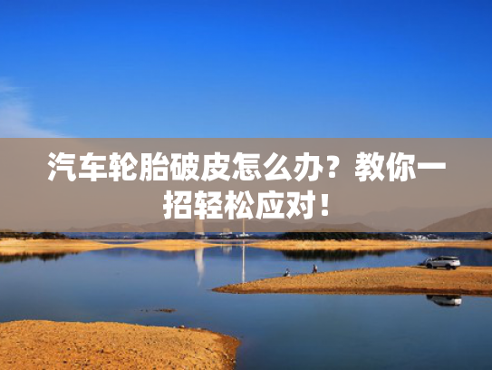 汽车轮胎破皮怎么办？教你一招轻松应对！