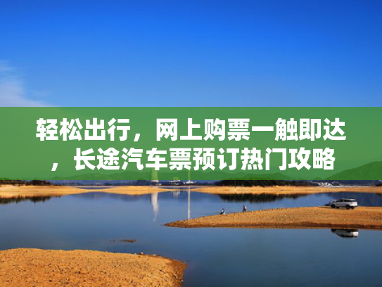 轻松出行，网上购票一触即达，长途汽车票预订热门攻略