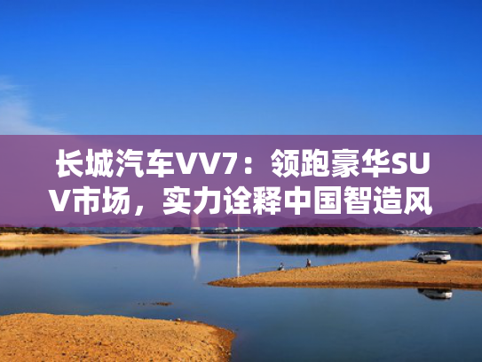 长城汽车VV7：领跑豪华SUV市场，实力诠释中国智造风采