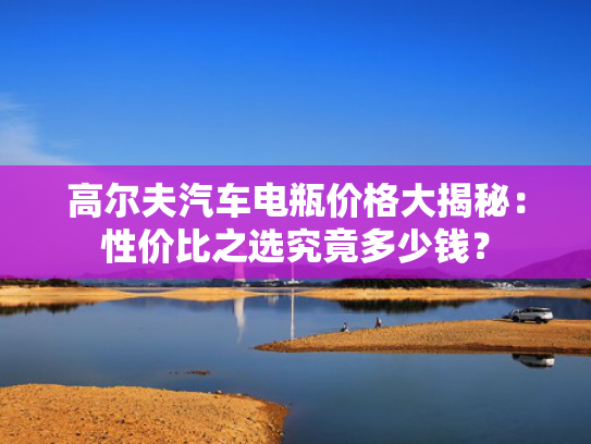 高尔夫汽车电瓶价格大揭秘：性价比之选究竟多少钱？