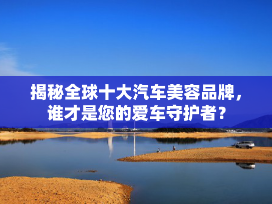 揭秘全球十大汽车美容品牌，谁才是您的爱车守护者？