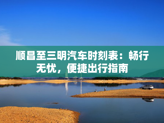 顺昌至三明汽车时刻表：畅行无忧，便捷出行指南