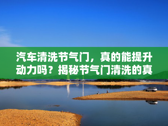 汽车清洗节气门，真的能提升动力吗？揭秘节气门清洗的真相！