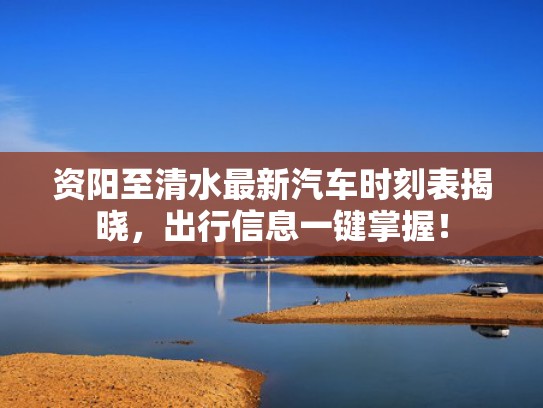 资阳至清水最新汽车时刻表揭晓，出行信息一键掌握！