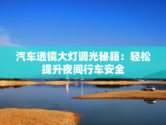 汽车透镜大灯调光秘籍：轻松提升夜间行车安全