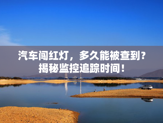 汽车闯红灯，多久能被查到？揭秘监控追踪时间！