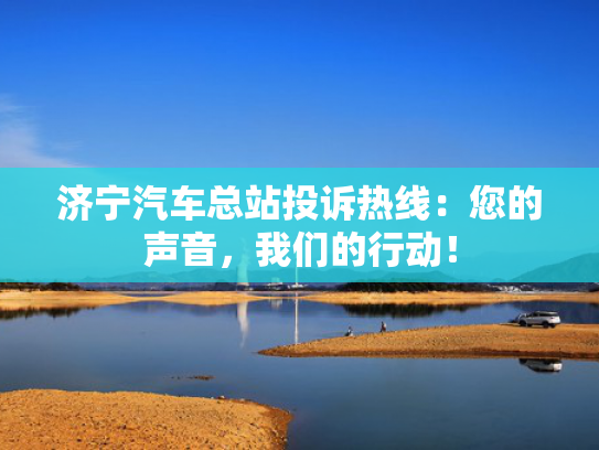 济宁汽车总站投诉热线：您的声音，我们的行动！