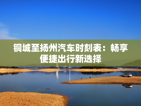 铜城至扬州汽车时刻表：畅享便捷出行新选择