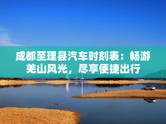 成都至理县汽车时刻表：畅游羌山风光，尽享便捷出行