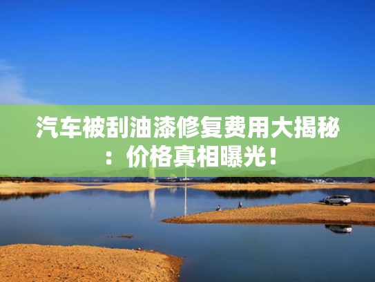 汽车被刮油漆修复费用大揭秘：价格真相曝光！