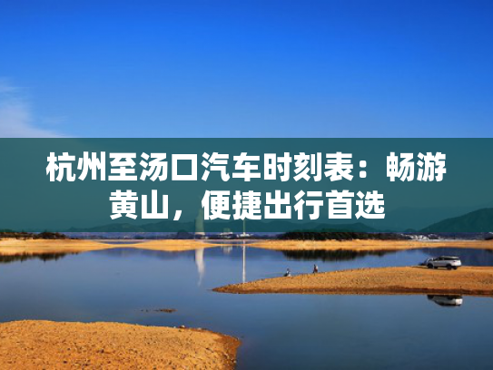 杭州至汤口汽车时刻表：畅游黄山，便捷出行首选