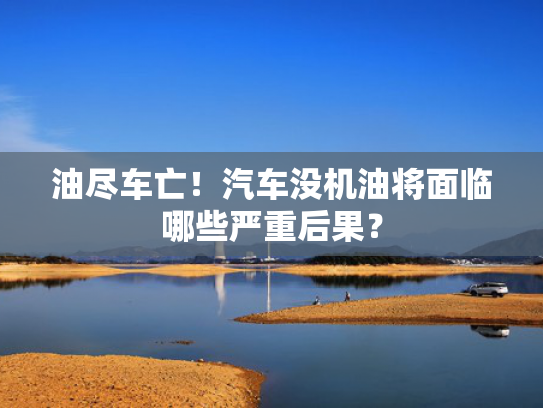 油尽车亡！汽车没机油将面临哪些严重后果？