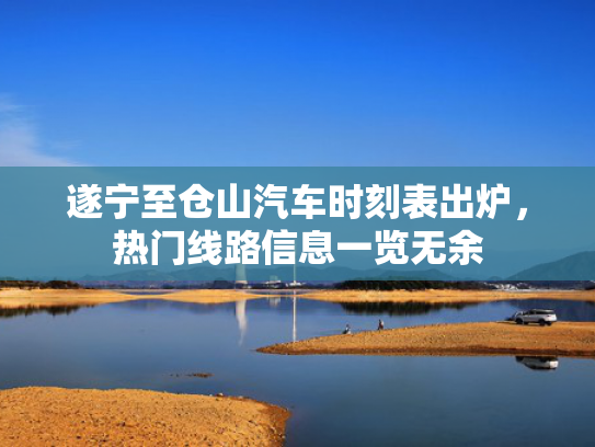 遂宁至仓山汽车时刻表出炉，热门线路信息一览无余