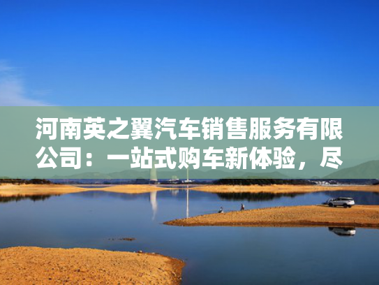 河南英之翼汽车销售服务有限公司：一站式购车新体验，尽在英之翼！