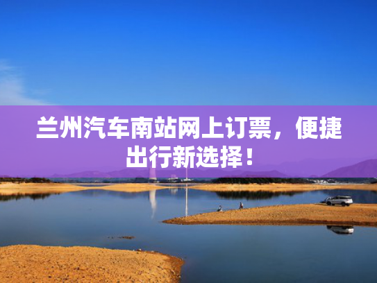 兰州汽车南站网上订票，便捷出行新选择！