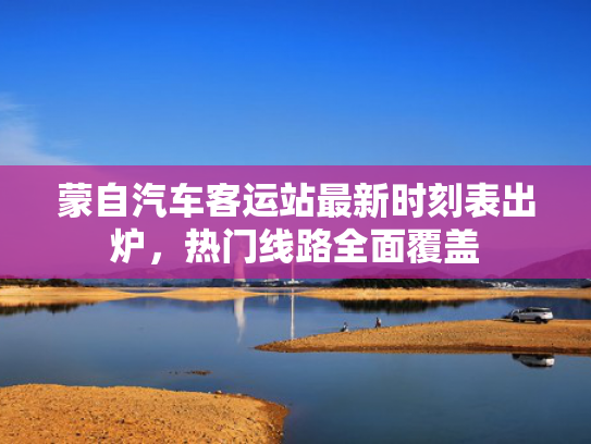 蒙自汽车客运站最新时刻表出炉，热门线路全面覆盖
