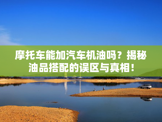 摩托车能加汽车机油吗？揭秘油品搭配的误区与真相！