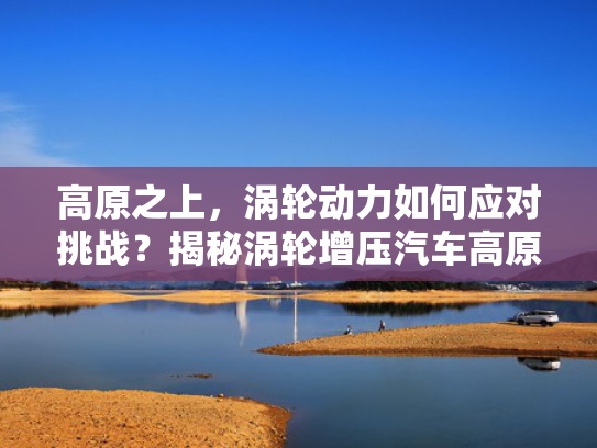 高原之上，涡轮动力如何应对挑战？揭秘涡轮增压汽车高原反应之谜