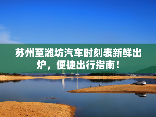 苏州至潍坊汽车时刻表新鲜出炉，便捷出行指南！