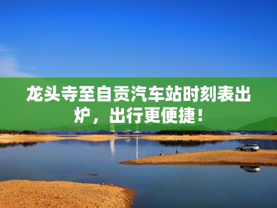 龙头寺至自贡汽车站时刻表出炉，出行更便捷！