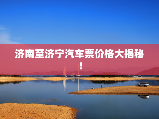 济南至济宁汽车票价格大揭秘！